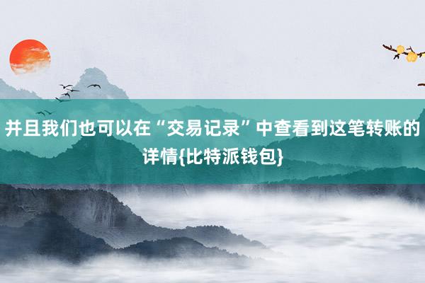 并且我们也可以在“交易记录”中查看到这笔转账的详情{比特派钱包}